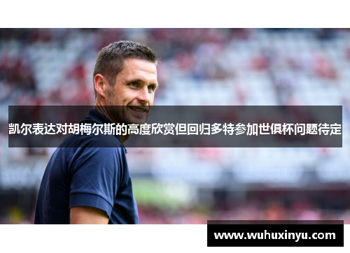 凯尔表达对胡梅尔斯的高度欣赏但回归多特参加世俱杯问题待定