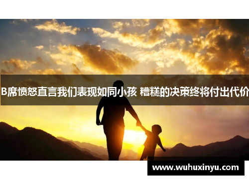 B席愤怒直言我们表现如同小孩 糟糕的决策终将付出代价