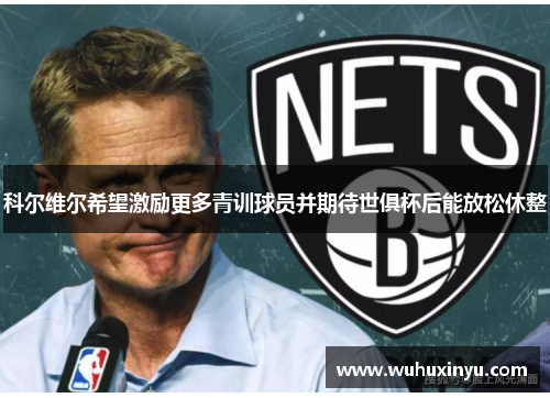 科尔维尔希望激励更多青训球员并期待世俱杯后能放松休整