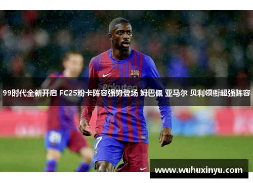 99时代全新开启 FC25粉卡阵容强势登场 姆巴佩 亚马尔 贝利领衔超强阵容